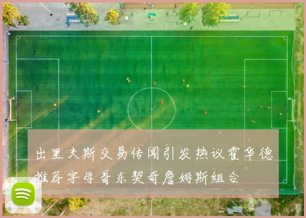 出里夫斯交易传闻引发热议霍华德推荐字母哥东契奇詹姆斯组合