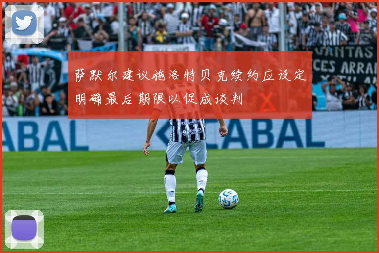 萨默尔建议施洛特贝克续约应设定明确最后期限以促成谈判