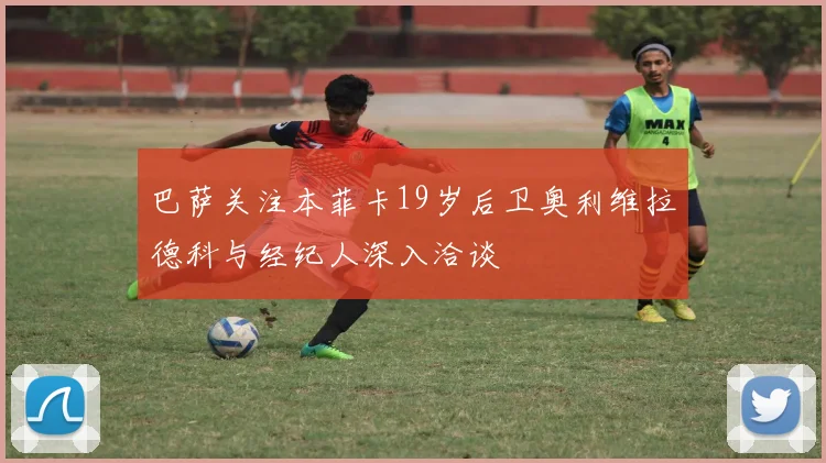 巴萨关注本菲卡19岁后卫奥利维拉德科与经纪人深入洽谈