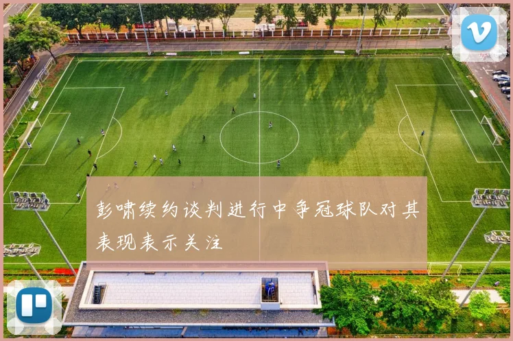 彭啸续约谈判进行中争冠球队对其表现表示关注