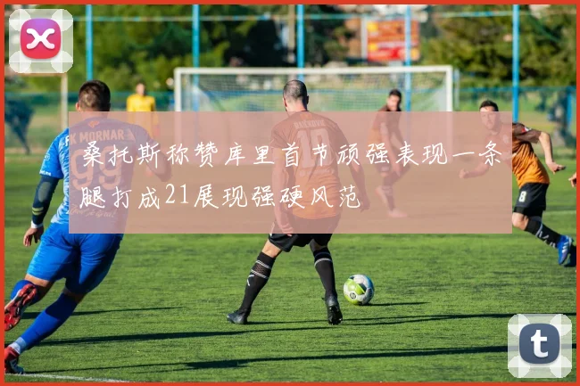 桑托斯称赞库里首节顽强表现一条腿打成21展现强硬风范