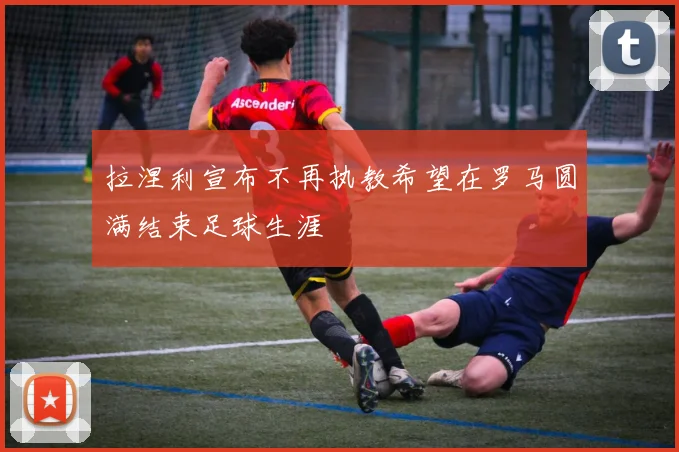拉涅利宣布不再执教希望在罗马圆满结束足球生涯