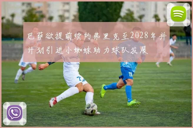 巴萨欲提前续约弗里克至2028年并计划引进小蜘蛛助力球队发展