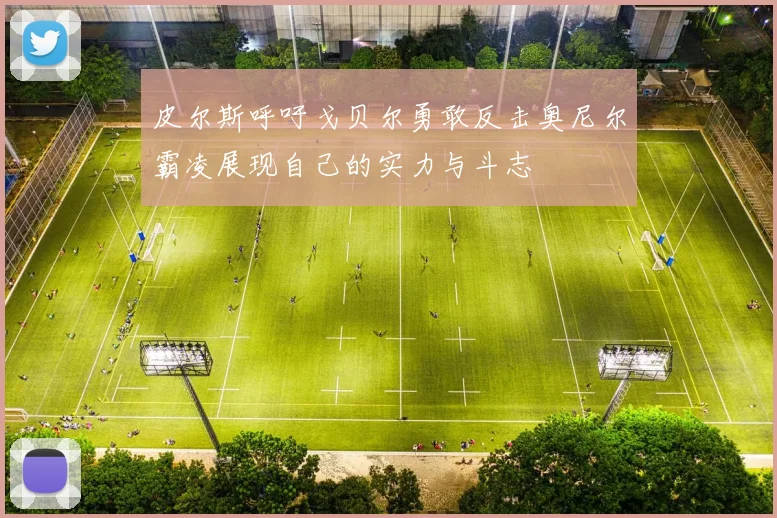 皮尔斯呼吁戈贝尔勇敢反击奥尼尔霸凌展现自己的实力与斗志