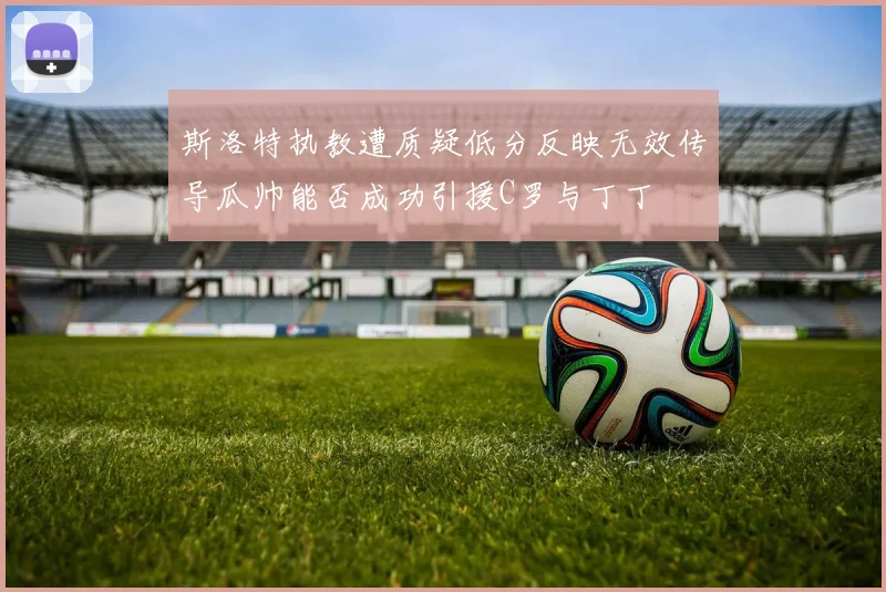 斯洛特执教遭质疑低分反映无效传导瓜帅能否成功引援C罗与丁丁