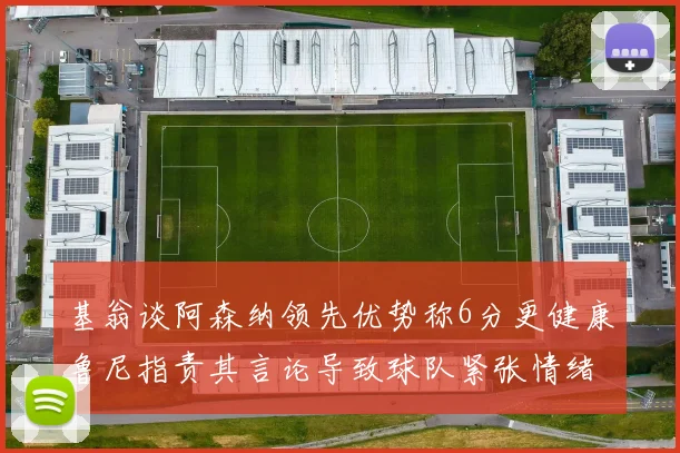 基翁谈阿森纳领先优势称6分更健康鲁尼指责其言论导致球队紧张情绪