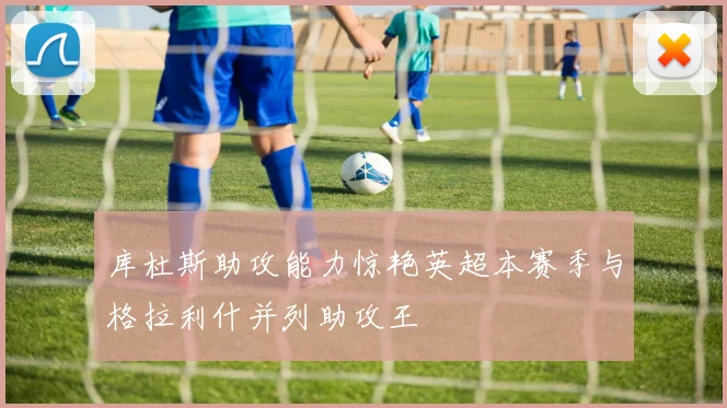库杜斯助攻能力惊艳英超本赛季与格拉利什并列助攻王