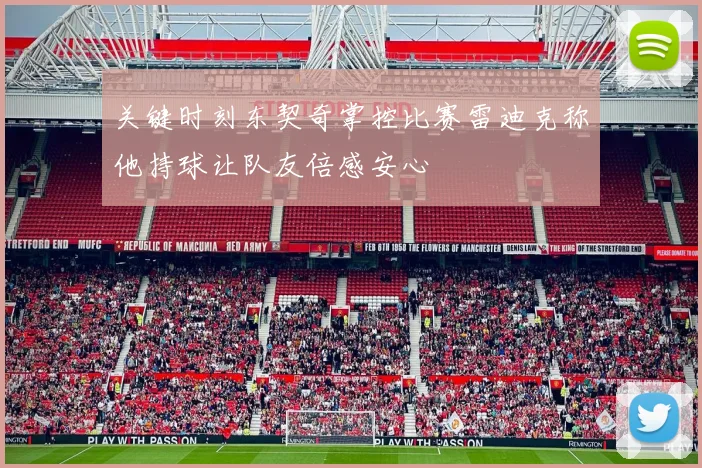 关键时刻东契奇掌控比赛雷迪克称他持球让队友倍感安心