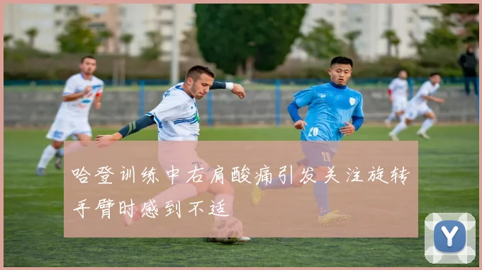 哈登训练中右肩酸痛引发关注旋转手臂时感到不适