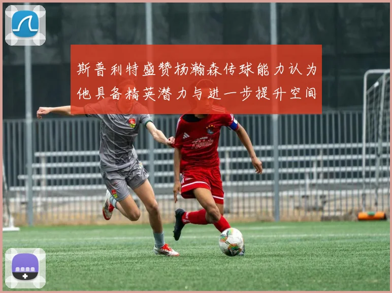 斯普利特盛赞杨瀚森传球能力认为他具备精英潜力与进一步提升空间