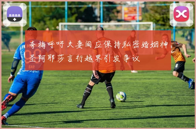 夸梅呼吁夫妻间应保持私密婚姻神圣阿耶莎言行越界引发争议