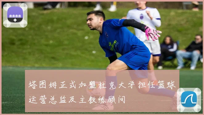 塔图姆正式加盟杜克大学担任篮球运营总监及主教练顾问