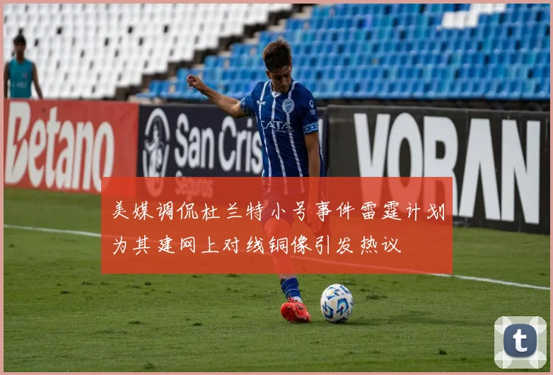 美媒调侃杜兰特小号事件雷霆计划为其建网上对线铜像引发热议