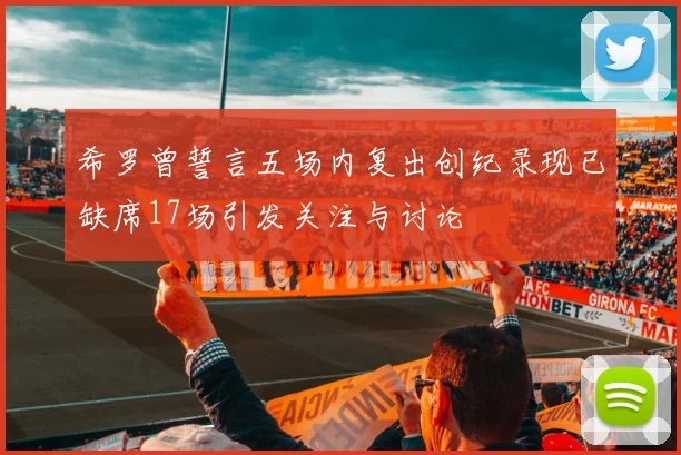 希罗曾誓言五场内复出创纪录现已缺席17场引发关注与讨论