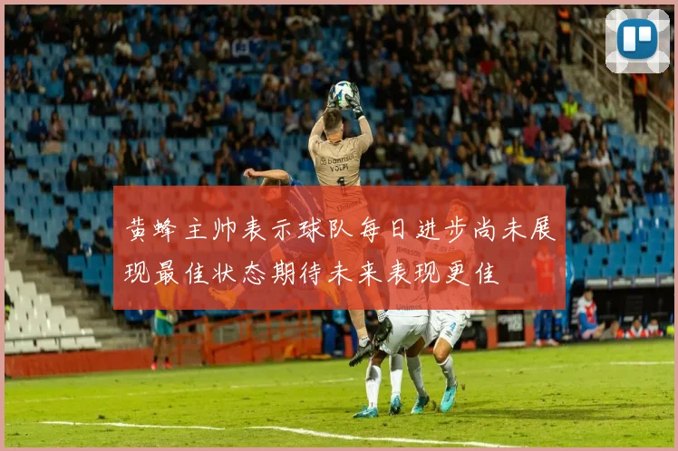 黄蜂主帅表示球队每日进步尚未展现最佳状态期待未来表现更佳