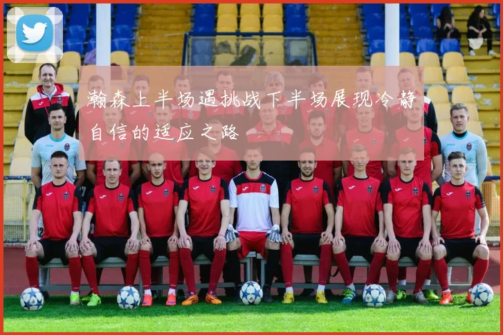 瀚森上半场遇挑战下半场展现冷静自信的适应之路