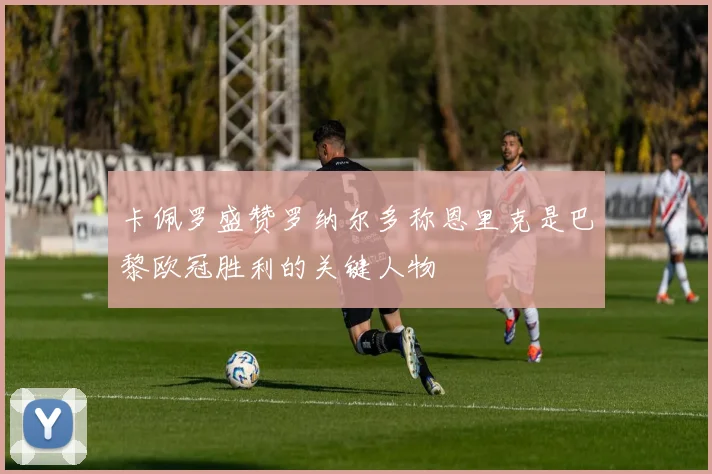 卡佩罗盛赞罗纳尔多称恩里克是巴黎欧冠胜利的关键人物