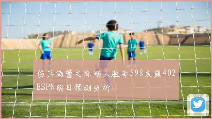 伤兵满营之际湖人胜率598灰熊402ESPN明日预测分析