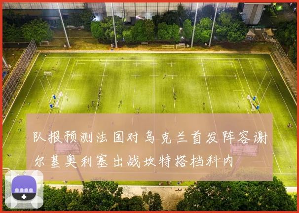 队报预测法国对乌克兰首发阵容谢尔基奥利塞出战坎特搭档科内