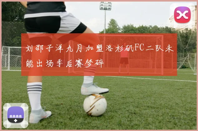 刘邵子洋九月加盟洛杉矶FC二队未能出场季后赛梦碎