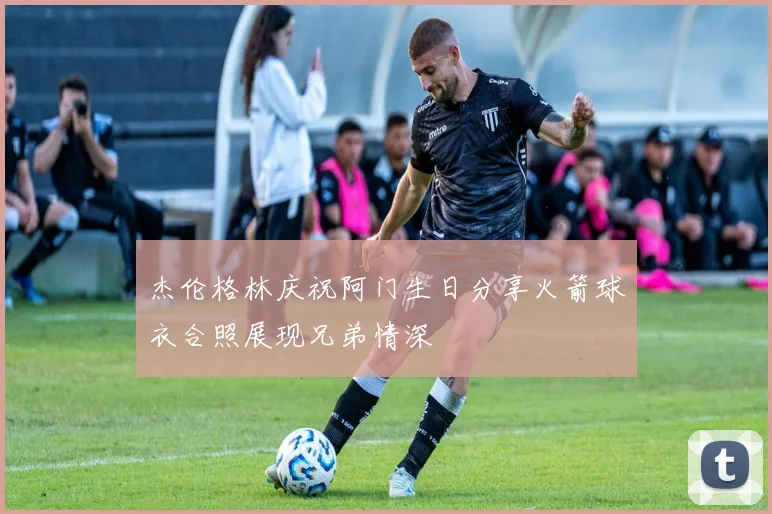 杰伦格林庆祝阿门生日分享火箭球衣合照展现兄弟情深