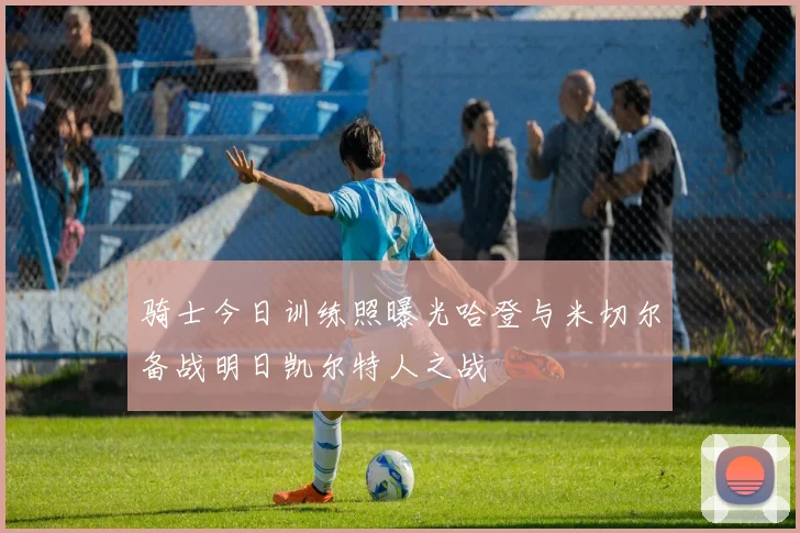 骑士今日训练照曝光哈登与米切尔备战明日凯尔特人之战