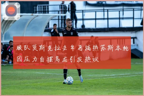 狼队莫斯克拉去年恶搞热苏斯本轮因压力自摆乌龙引发热议