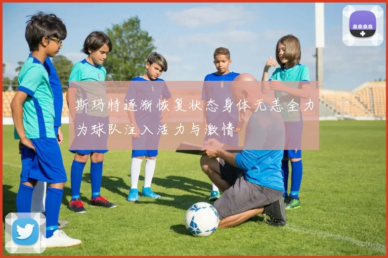 斯玛特逐渐恢复状态身体无恙全力为球队注入活力与激情