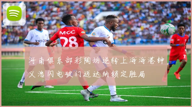 河南俱乐部彩陶坊逆转上海海港钟义浩闪电破门迈达纳锁定胜局