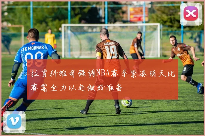 拉贾科维奇强调NBA赛季紧凑明天比赛需全力以赴做好准备