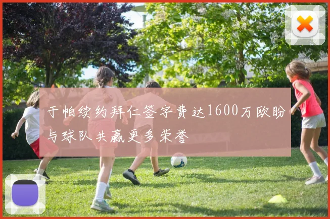 于帕续约拜仁签字费达1600万欧盼与球队共赢更多荣誉