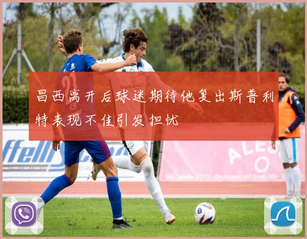 昌西离开后球迷期待他复出斯普利特表现不佳引发担忧