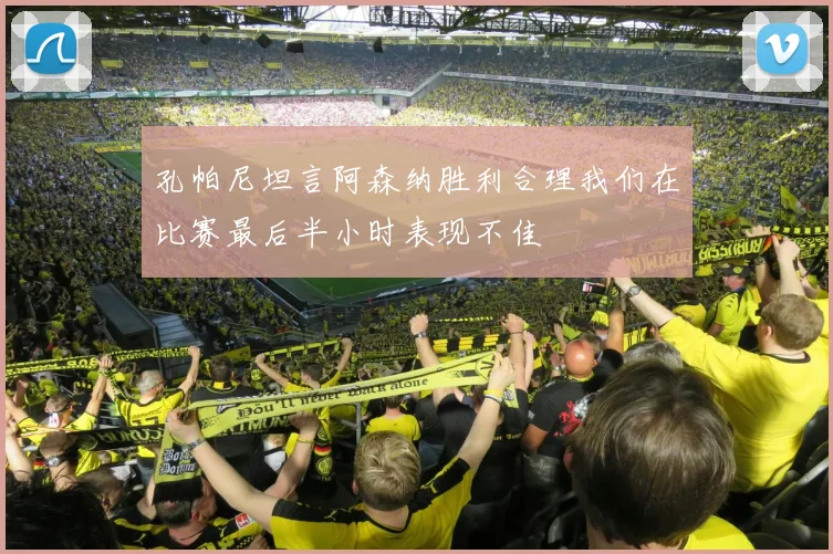 孔帕尼坦言阿森纳胜利合理我们在比赛最后半小时表现不佳