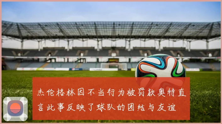 杰伦格林因不当行为被罚款奥特直言此事反映了球队的团结与友谊