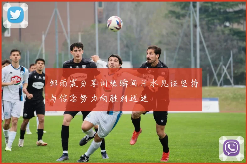 邹雨宸分享训练瞬间汗水见证坚持与信念努力向胜利迈进