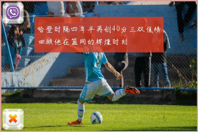 哈登时隔四年半再创40分三双佳绩回顾他在篮网的辉煌时刻
