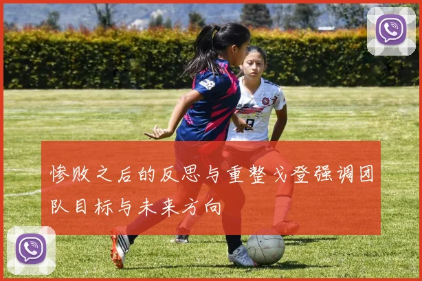 惨败之后的反思与重整戈登强调团队目标与未来方向