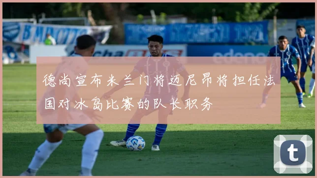 德尚宣布米兰门将迈尼昂将担任法国对冰岛比赛的队长职务