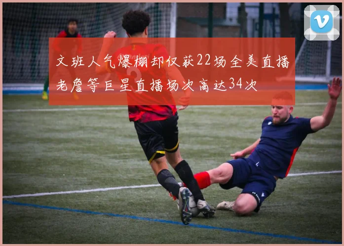文班人气爆棚却仅获22场全美直播老詹等巨星直播场次高达34次