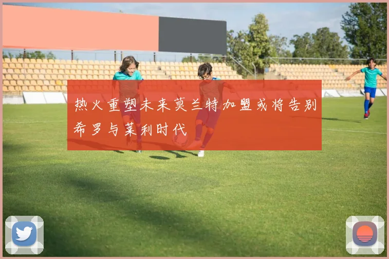 热火重塑未来莫兰特加盟或将告别希罗与莱利时代