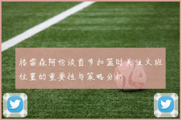 格雷森阿伦谈首节扣篮时关注文班位置的重要性与策略分析