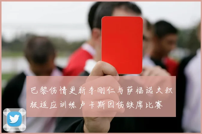 巴黎伤情更新李刚仁与萨福诺夫积极适应训练卢卡斯因伤缺席比赛