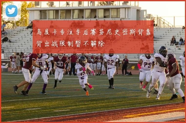 乌度卡专注季后赛芬尼史密斯背靠背出战限制暂不解除